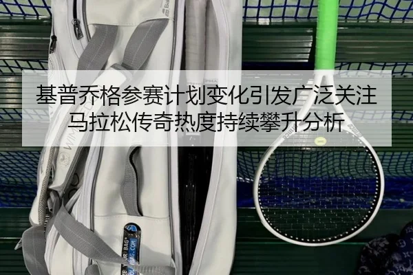 基普乔格参赛计划变化引发广泛关注 马拉松传奇热度持续攀升分析