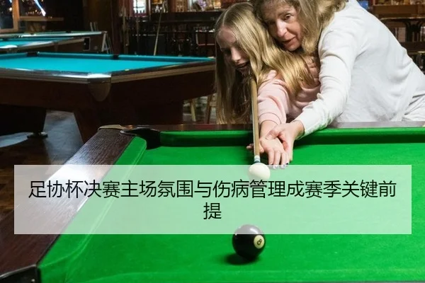 足协杯决赛主场氛围与伤病管理成赛季关键前提